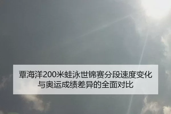 覃海洋200米蛙泳世锦赛分段速度变化与奥运成绩差异的全面对比